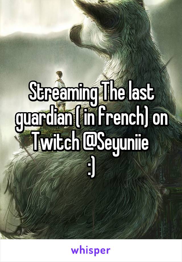 Streaming The last guardian ( in french) on Twitch @Seyuniie 
:)