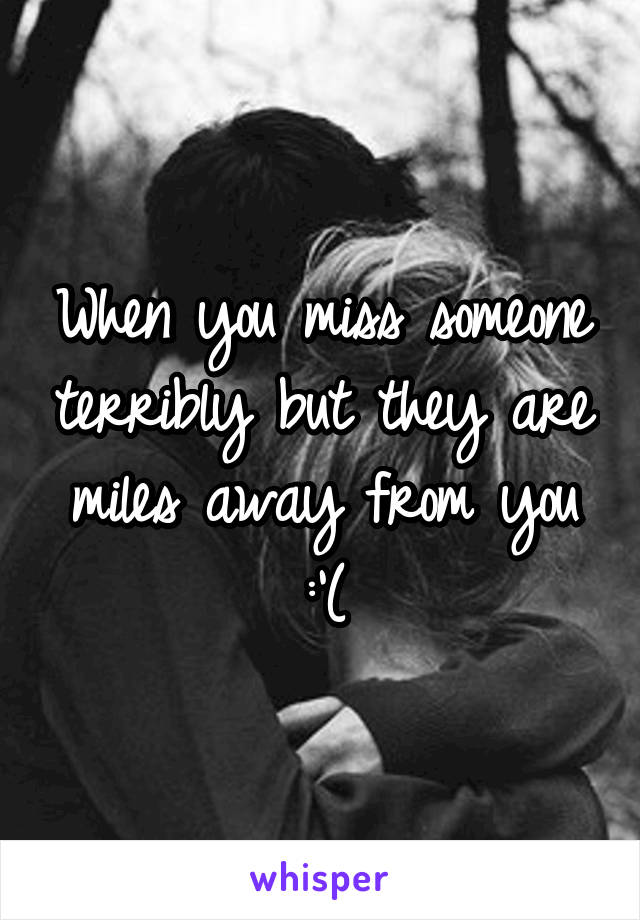 When you miss someone terribly but they are miles away from you :'(