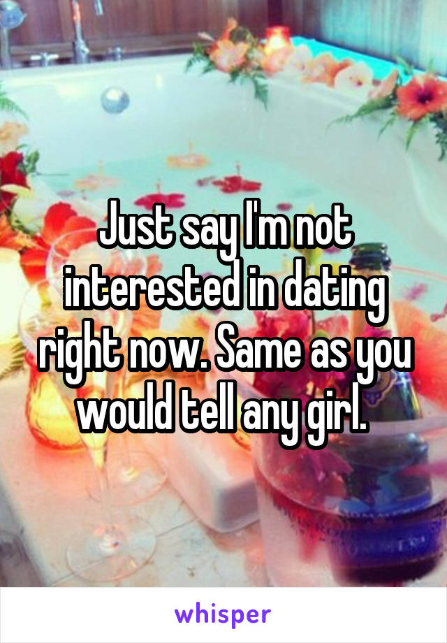 Just say I'm not interested in dating right now. Same as you would tell any girl. 