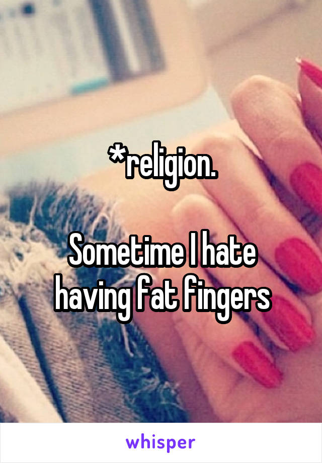 *religion.

Sometime I hate having fat fingers