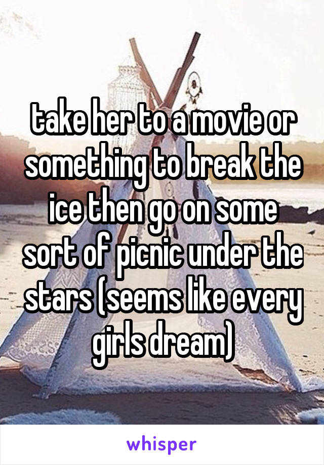take her to a movie or something to break the ice then go on some sort of picnic under the stars (seems like every girls dream)