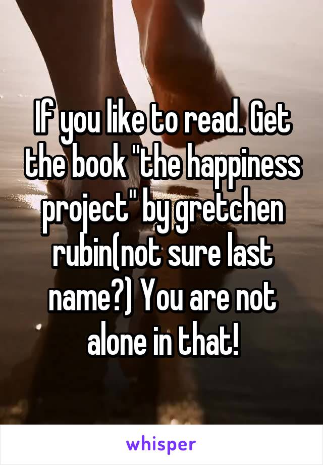 If you like to read. Get the book "the happiness project" by gretchen rubin(not sure last name?) You are not alone in that!