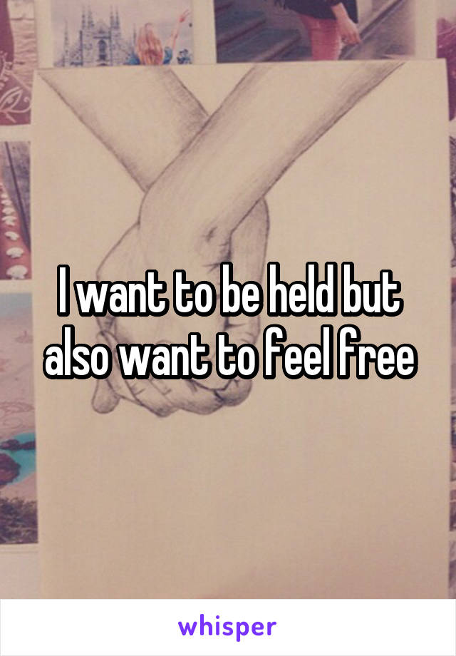 I want to be held but also want to feel free