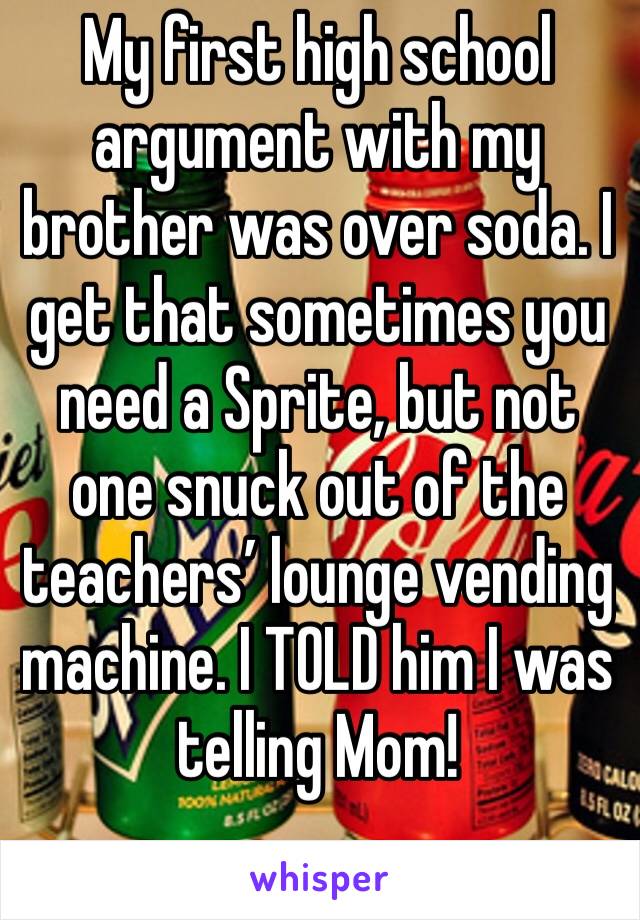 My first high school argument with my brother was over soda. I get that sometimes you need a Sprite, but not one snuck out of the teachers’ lounge vending machine. I TOLD him I was telling Mom!