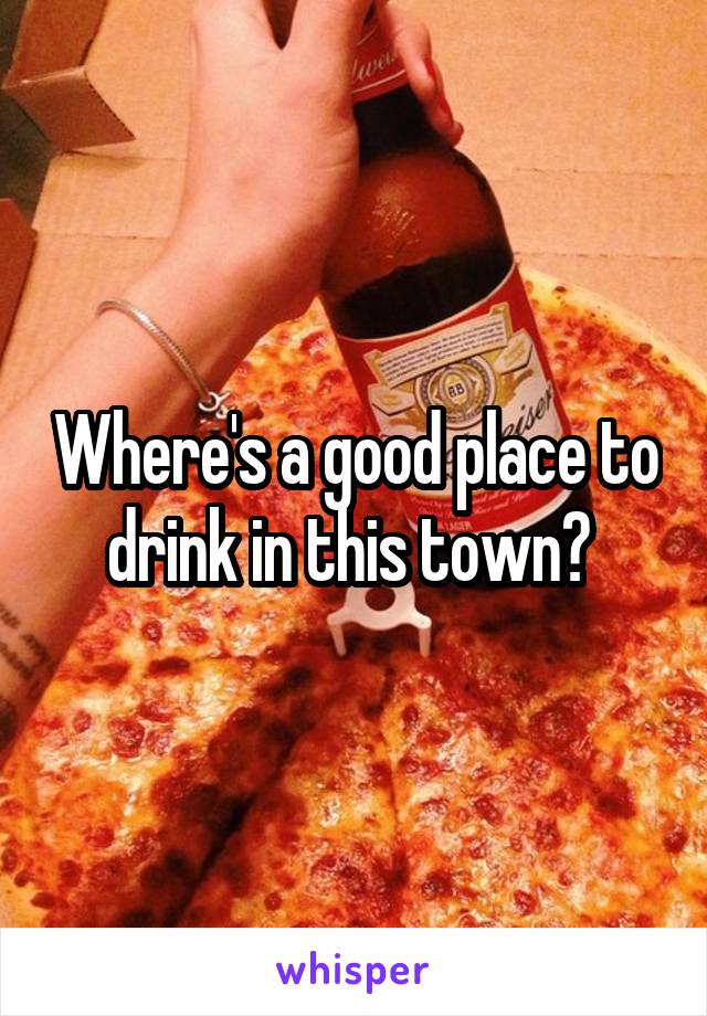 Where's a good place to drink in this town? 