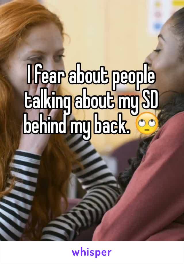 I fear about people talking about my SD behind my back. 🙄