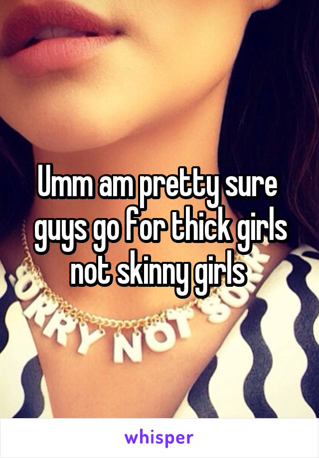 Umm am pretty sure  guys go for thick girls not skinny girls 