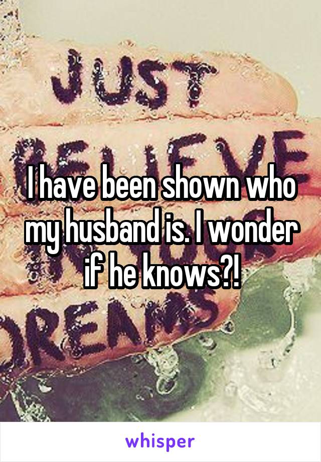 I have been shown who my husband is. I wonder if he knows?!