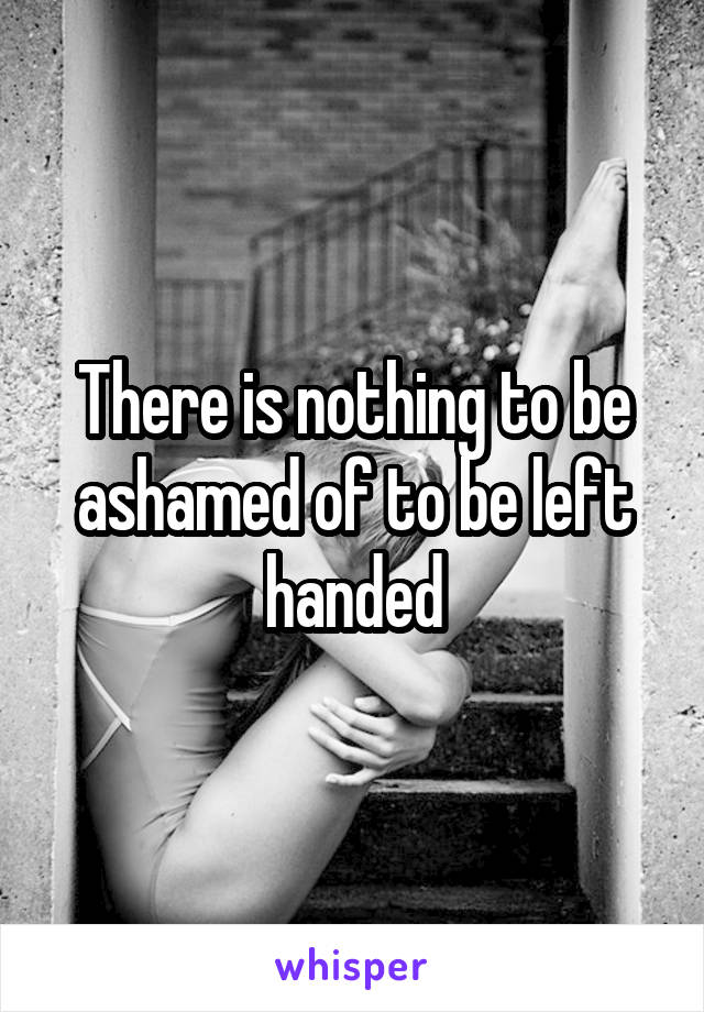 There is nothing to be ashamed of to be left handed