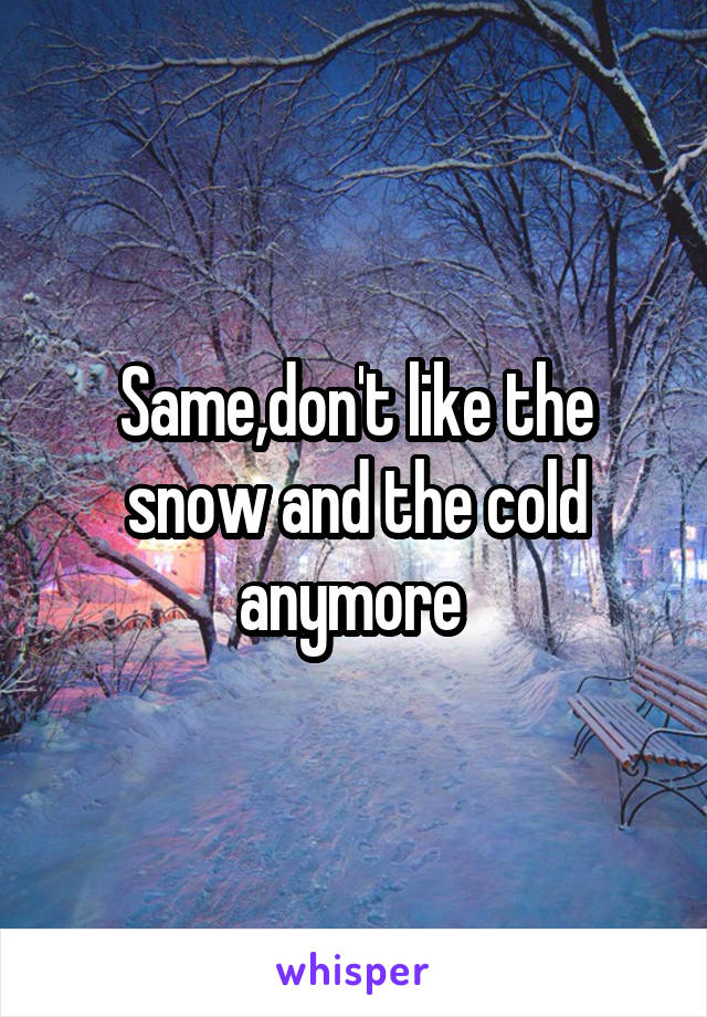 Same,don't like the snow and the cold anymore 