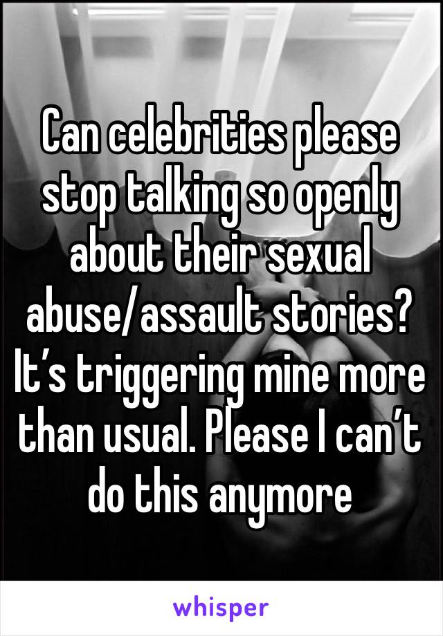 Can celebrities please stop talking so openly about their sexual abuse/assault stories? It’s triggering mine more than usual. Please I can’t do this anymore 