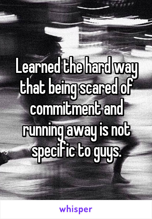 Learned the hard way that being scared of commitment and running away is not specific to guys.