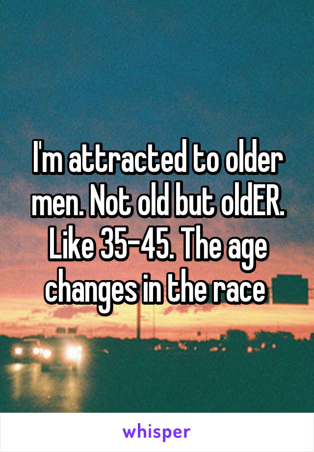 I'm attracted to older men. Not old but oldER. Like 35-45. The age changes in the race 