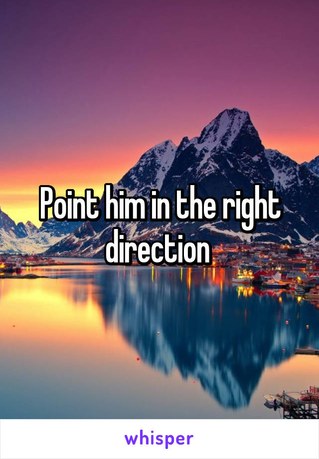 Point him in the right direction 