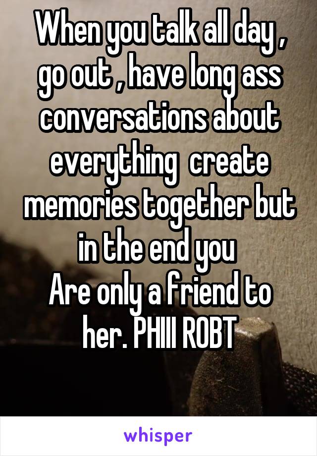 When you talk all day , go out , have long ass conversations about everything  create memories together but in the end you 
Are only a friend to her. PHIII ROBT

