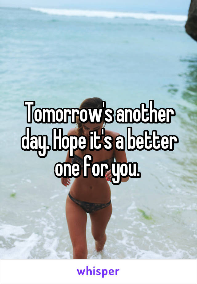 Tomorrow's another day. Hope it's a better one for you. 