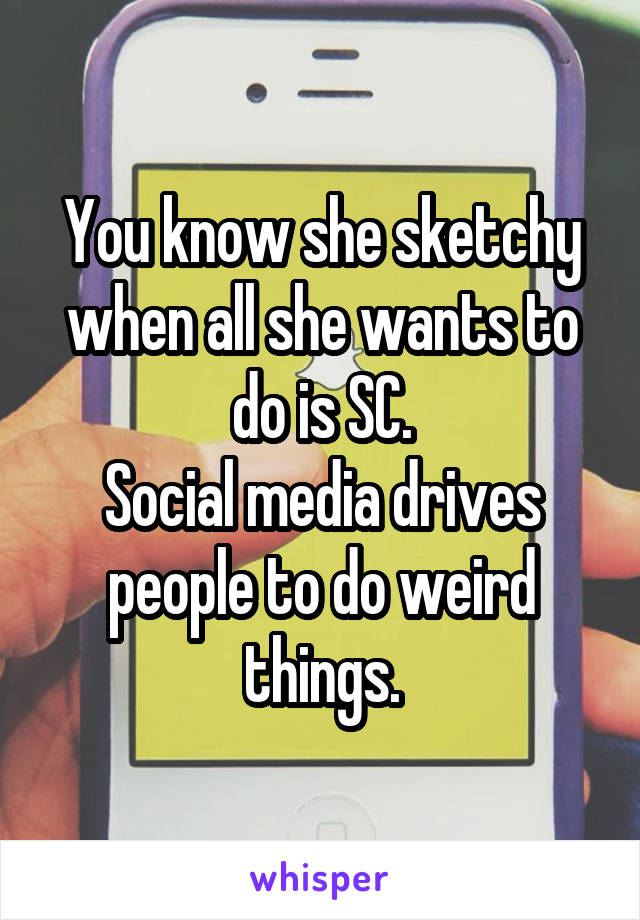 You know she sketchy when all she wants to do is SC.
Social media drives people to do weird things.