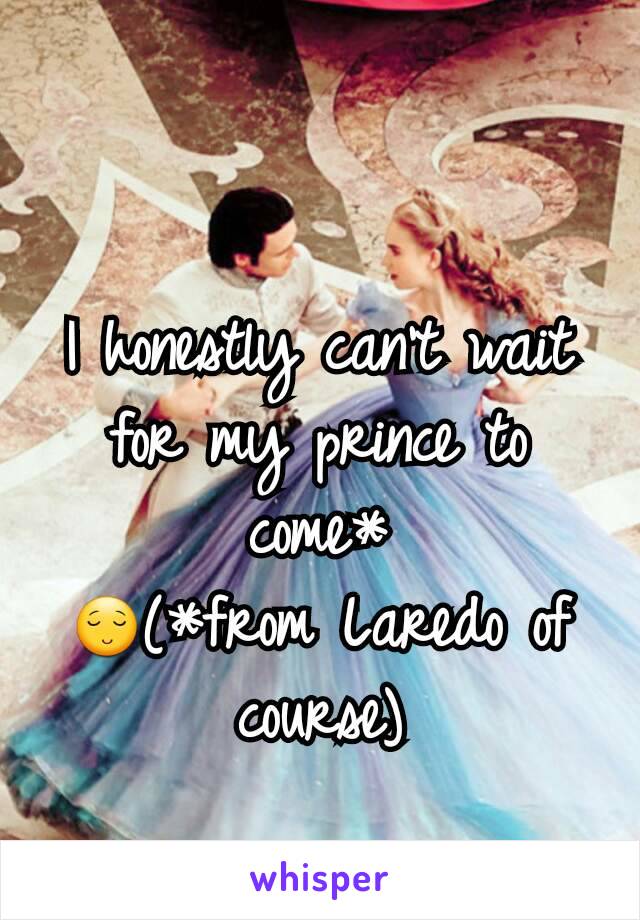 I honestly can't wait for my prince to come*
ðŸ˜Œ(*from Laredo of course)