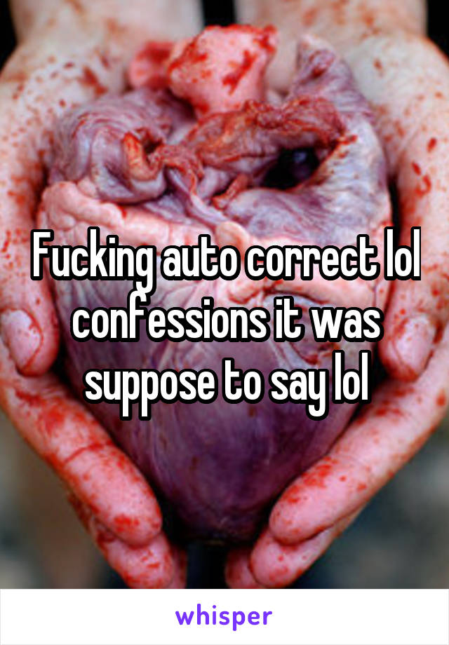Fucking auto correct lol confessions it was suppose to say lol