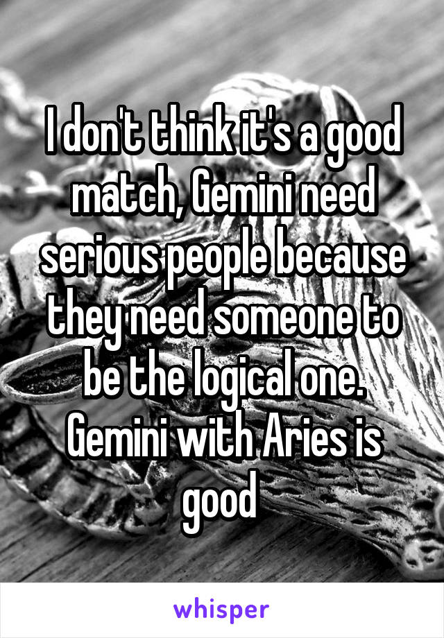 I don't think it's a good match, Gemini need serious people because they need someone to be the logical one. Gemini with Aries is good 