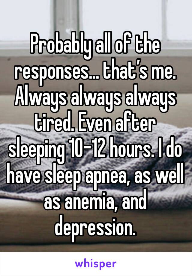Probably all of the responses... that’s me. Always always always tired. Even after sleeping 10-12 hours. I do have sleep apnea, as well as anemia, and depression. 