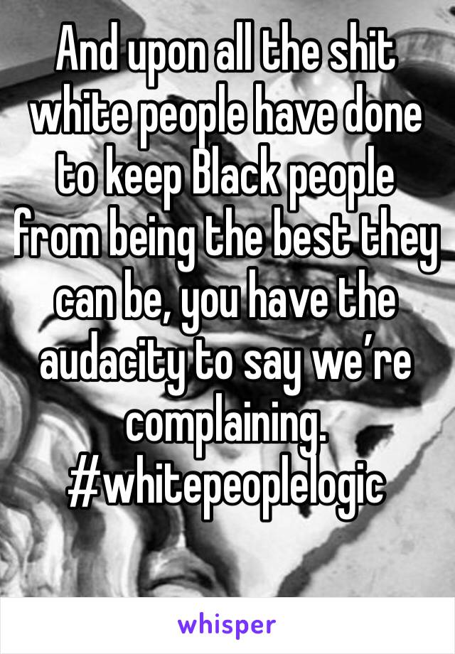 And upon all the shit white people have done to keep Black people from being the best they can be, you have the audacity to say we’re complaining. #whitepeoplelogic