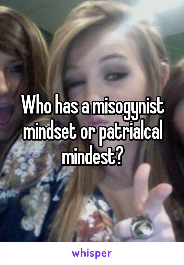Who has a misogynist mindset or patrialcal mindest?
