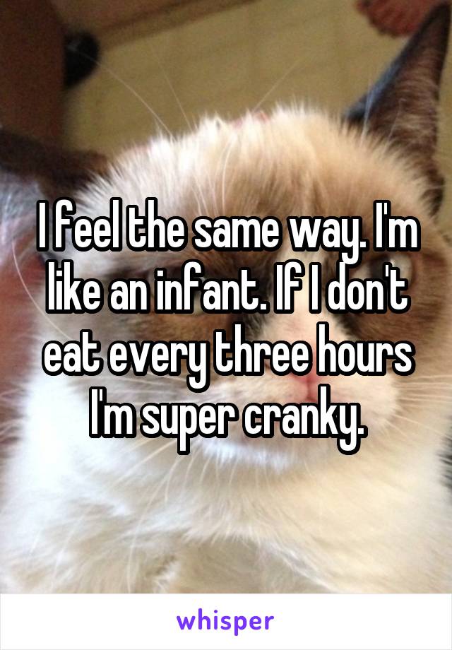 I feel the same way. I'm like an infant. If I don't eat every three hours I'm super cranky.