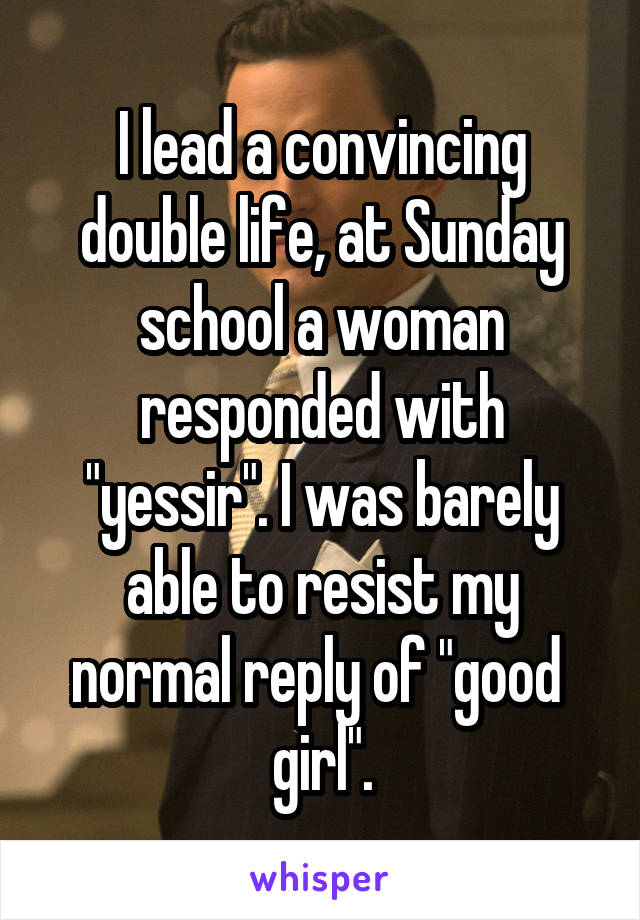 I lead a convincing double life, at Sunday school a woman responded with "yessir". I was barely able to resist my normal reply of "good  girl".