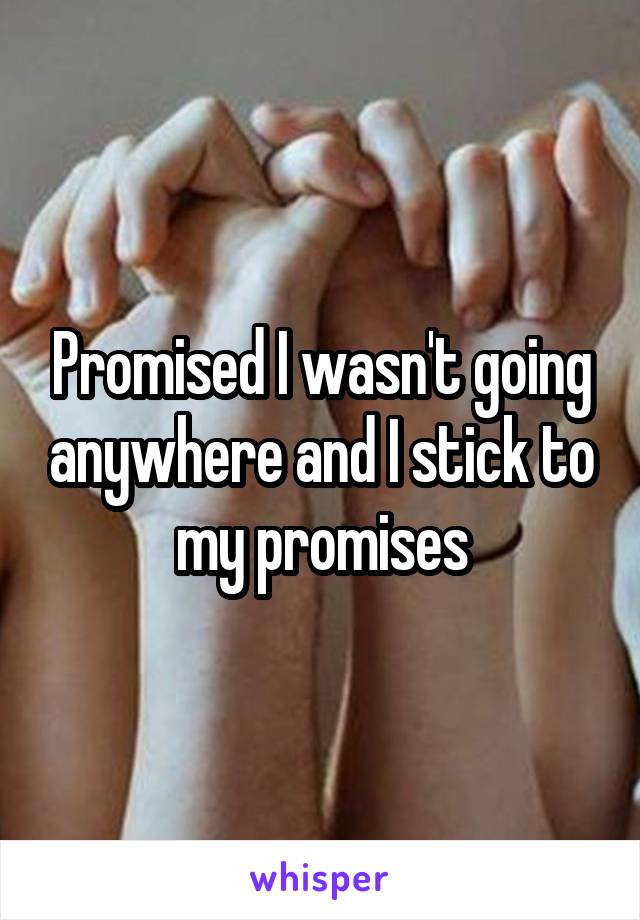 Promised I wasn't going anywhere and I stick to my promises