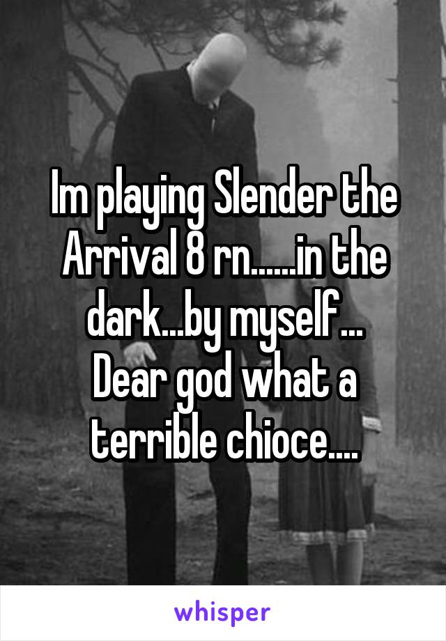 Im playing Slender the Arrival 8 rn......in the dark...by myself...
Dear god what a terrible chioce....