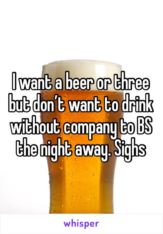 I want a beer or three but don’t want to drink without company to BS the night away. Sighs 