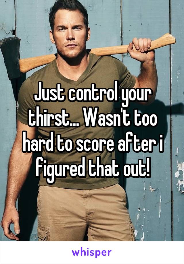 Just control your thirst... Wasn't too hard to score after i figured that out!