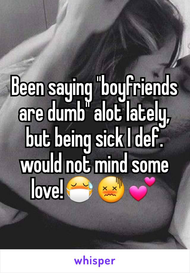 Been saying "boyfriends are dumb" alot lately, but being sick I def. would not mind some love!ðŸ˜·ðŸ˜–ðŸ’•