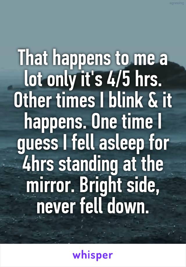 That happens to me a lot only it's 4/5 hrs. Other times I blink & it happens. One time I guess I fell asleep for 4hrs standing at the mirror. Bright side, never fell down.
