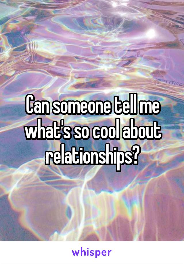 Can someone tell me what's so cool about relationships?