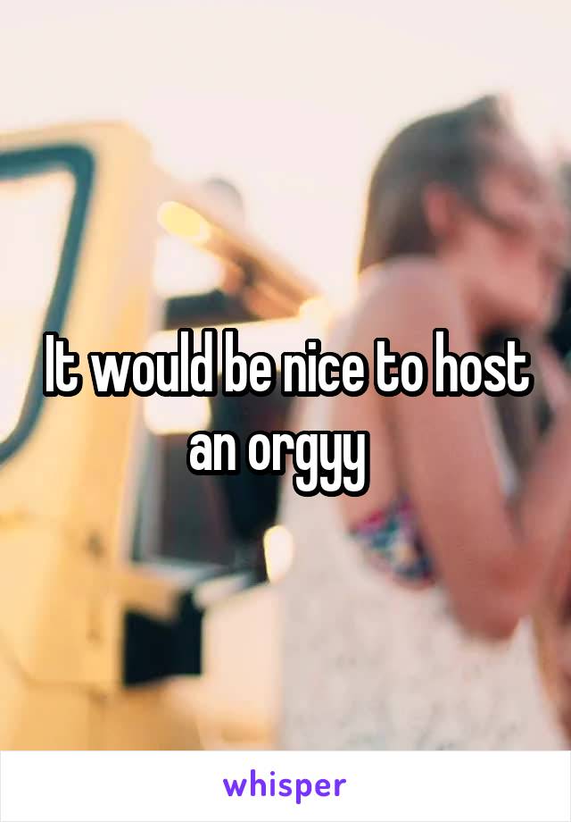 It would be nice to host an orgyy  