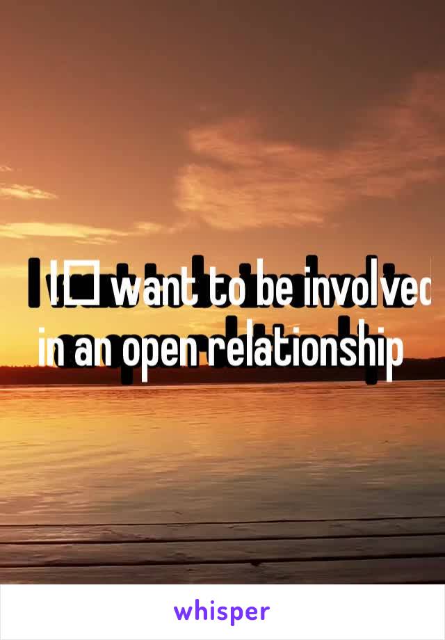 I️ want to be involved in an open relationship 