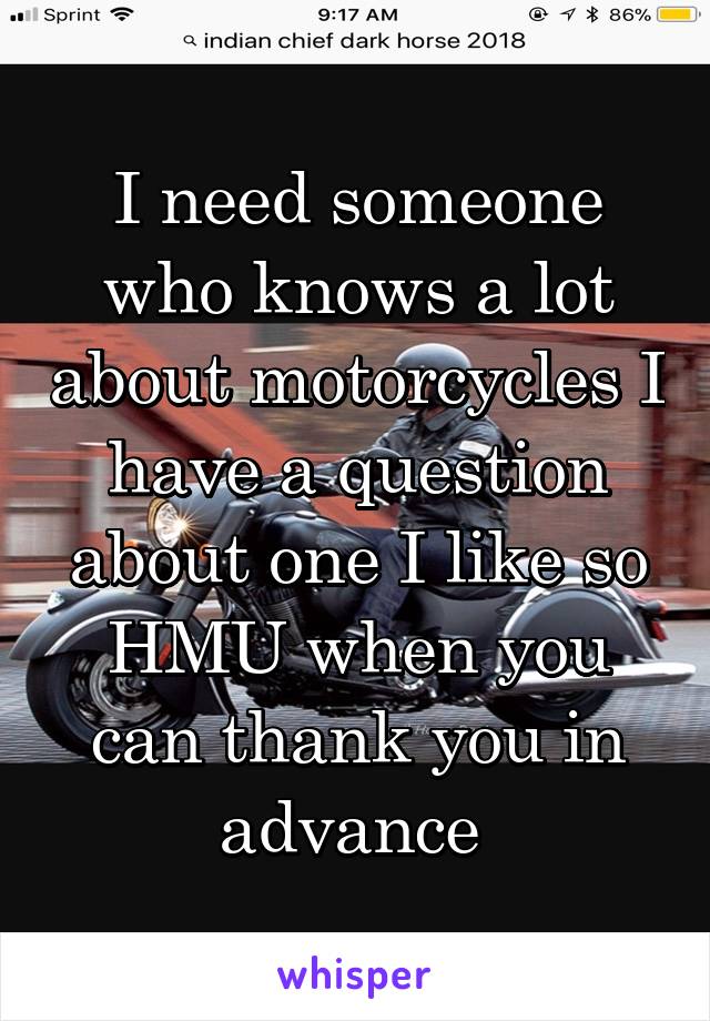 I need someone who knows a lot about motorcycles I have a question about one I like so HMU when you can thank you in advance 