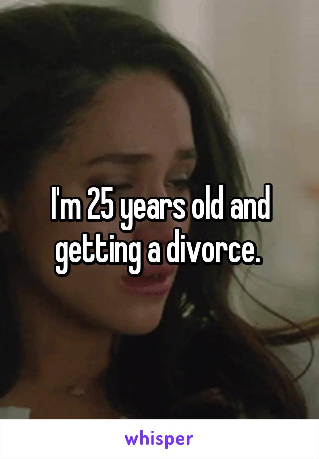 I'm 25 years old and getting a divorce. 