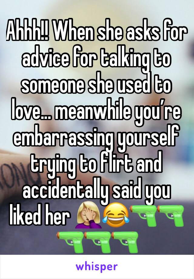 Ahhh!! When she asks for advice for talking to someone she used to love... meanwhile youâ€™re embarrassing yourself trying to flirt and accidentally said you liked her ðŸ¤¦ðŸ�¼â€�â™€ï¸�ðŸ˜‚ðŸ”«ðŸ”«ðŸ”«ðŸ”«ðŸ”«