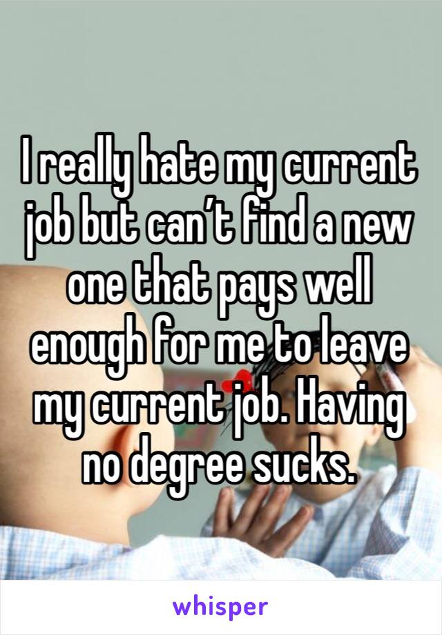 I really hate my current job but can’t find a new one that pays well enough for me to leave my current job. Having no degree sucks. 