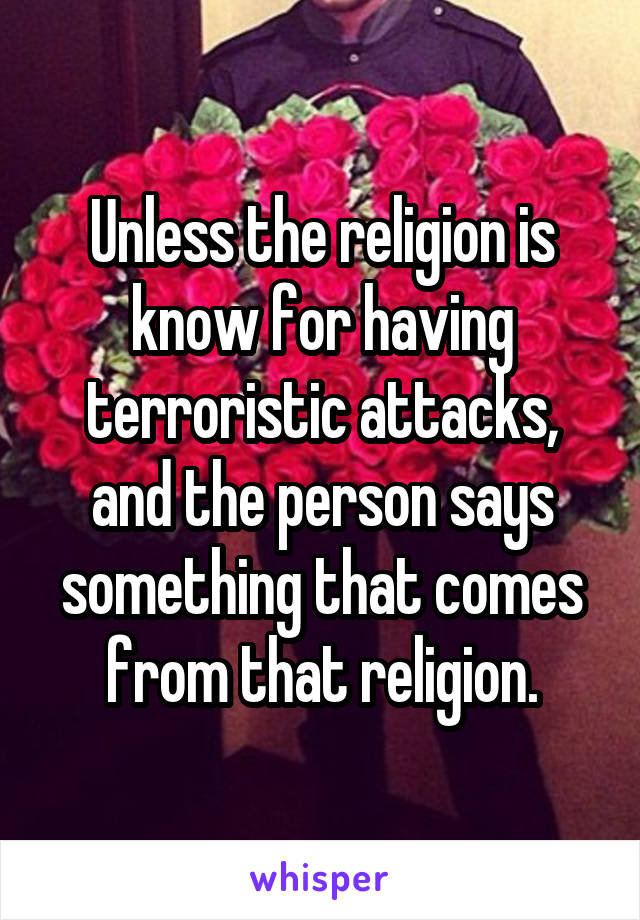 Unless the religion is know for having terroristic attacks, and the person says something that comes from that religion.