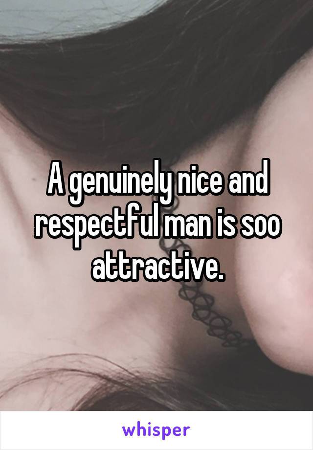A genuinely nice and respectful man is soo attractive.
