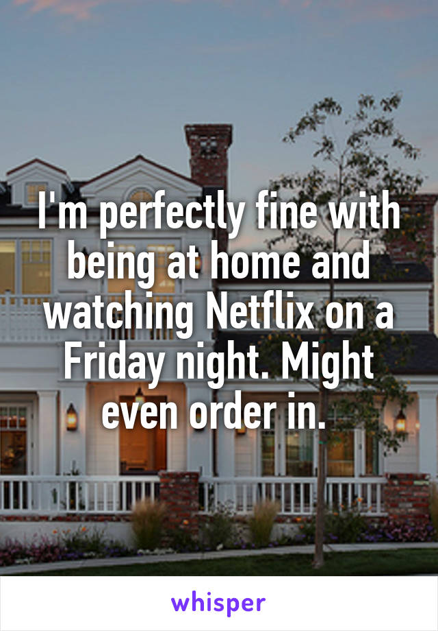 I'm perfectly fine with being at home and watching Netflix on a Friday night. Might even order in. 