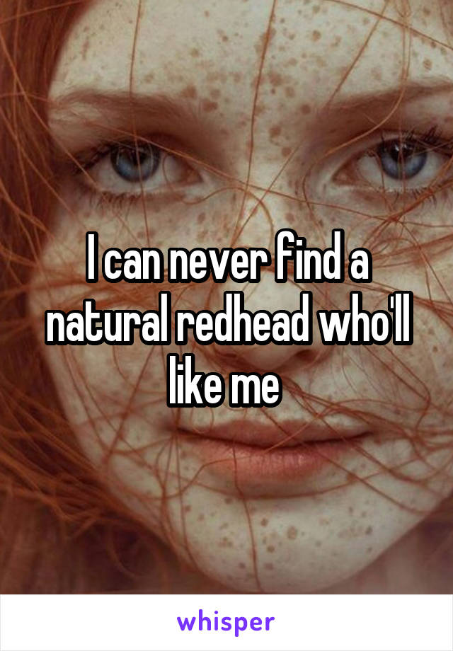 I can never find a natural redhead who'll like me 