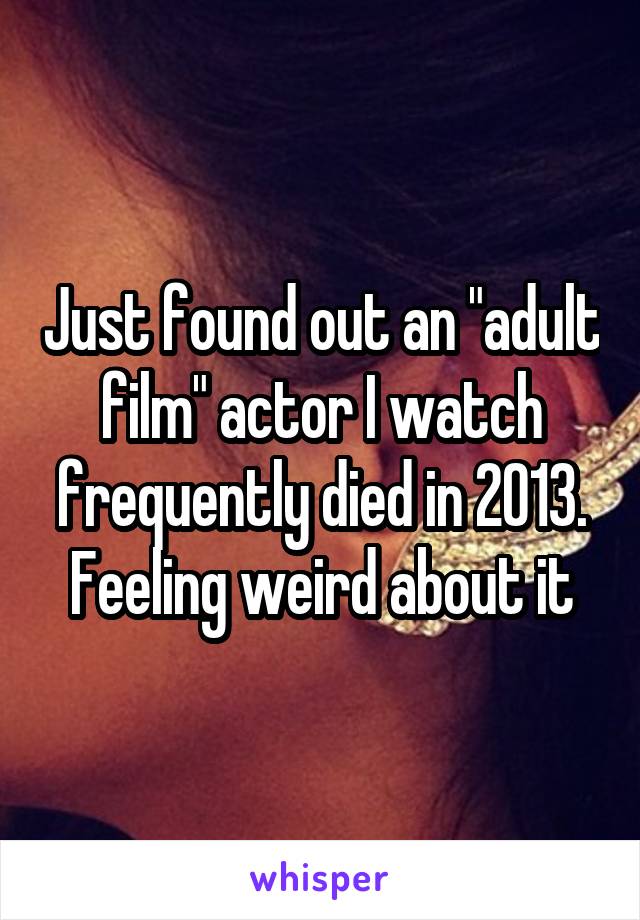 Just found out an "adult film" actor I watch frequently died in 2013.
Feeling weird about it