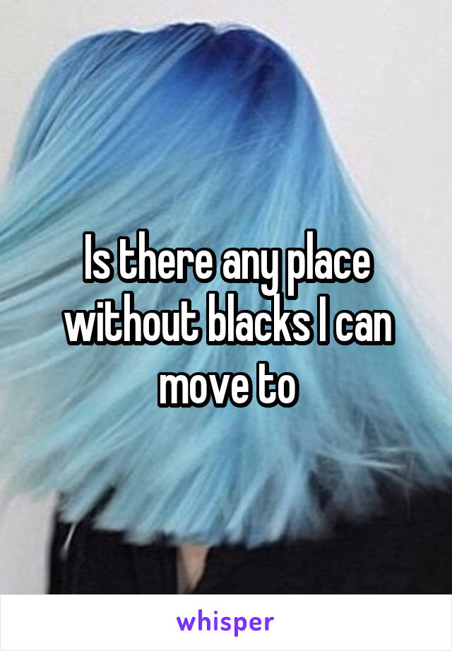 Is there any place without blacks I can move to
