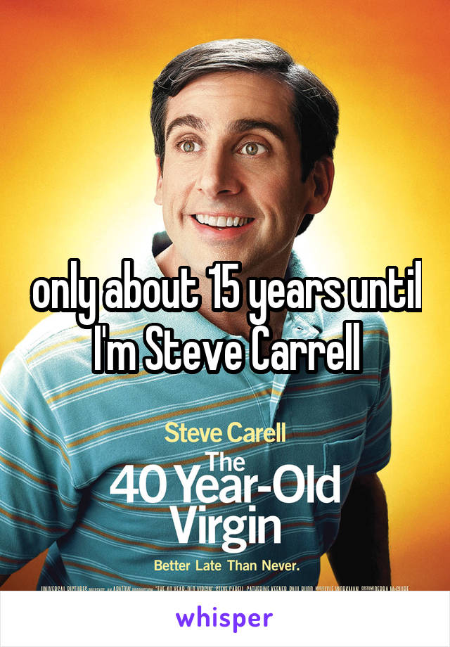 only about 15 years until I'm Steve Carrell