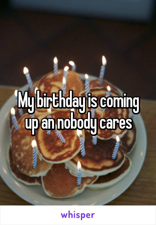 My birthday is coming up an nobody cares